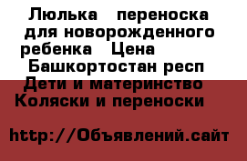 Люлька - переноска для новорожденного ребенка › Цена ­ 2 000 - Башкортостан респ. Дети и материнство » Коляски и переноски   